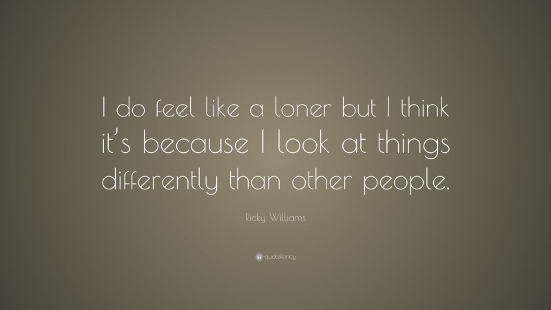 Ricky Williams Quote: “I do feel like a loner but I think it’s because I look at things differently than other people.”