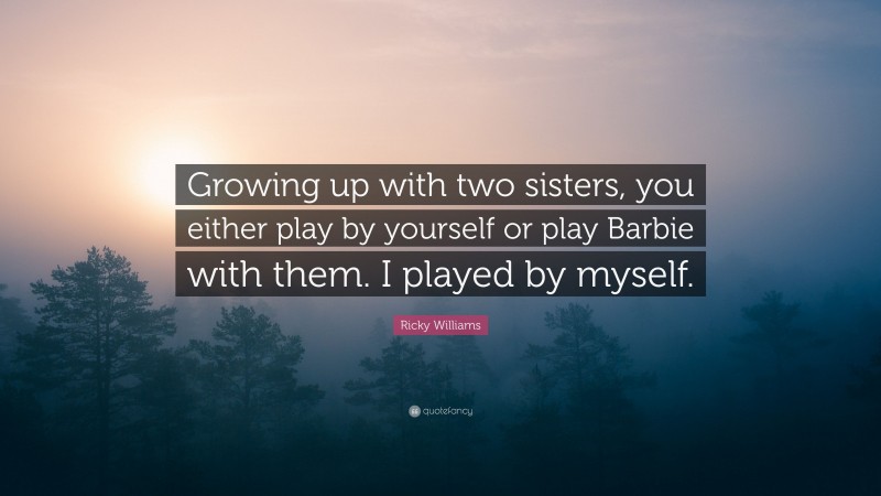 Ricky Williams Quote: “Growing up with two sisters, you either play by yourself or play Barbie with them. I played by myself.”