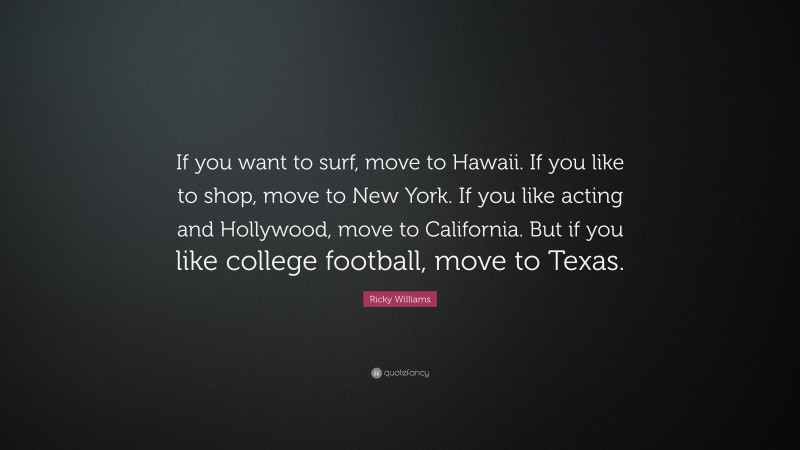 Ricky Williams Quote: “If you want to surf, move to Hawaii. If you like to shop, move to New York. If you like acting and Hollywood, move to California. But if you like college football, move to Texas.”