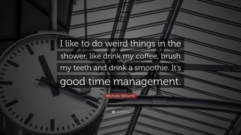 Michelle Williams Quote: “I like to do weird things in the shower, like drink my coffee, brush my teeth and drink a smoothie. It’s good time management.”