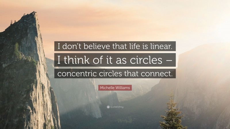 Michelle Williams Quote: “I don’t believe that life is linear. I think of it as circles – concentric circles that connect.”