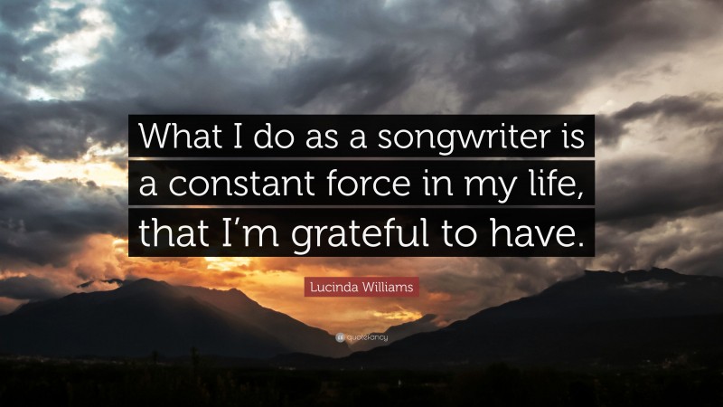 Lucinda Williams Quote: “What I do as a songwriter is a constant force in my life, that I’m grateful to have.”