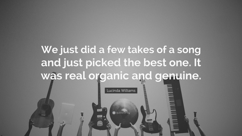 Lucinda Williams Quote: “We just did a few takes of a song and just picked the best one. It was real organic and genuine.”