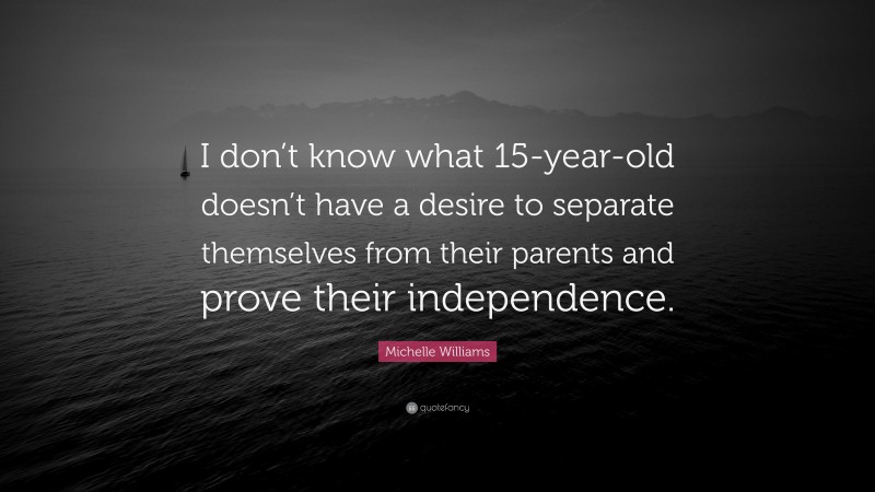 Michelle Williams Quote: “I don’t know what 15-year-old doesn’t have a desire to separate themselves from their parents and prove their independence.”