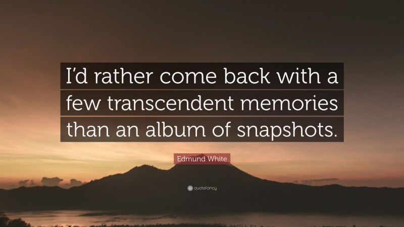Edmund White Quote: “I’d rather come back with a few transcendent memories than an album of snapshots.”