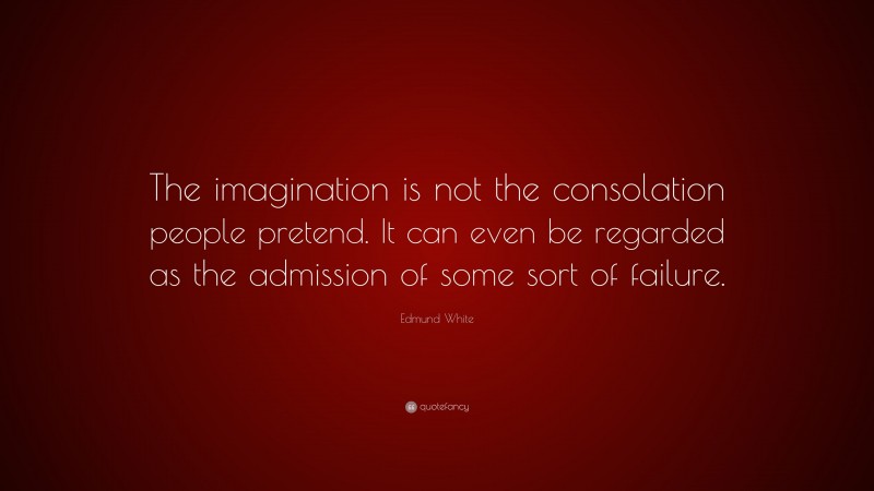 Edmund White Quote: “The imagination is not the consolation people pretend. It can even be regarded as the admission of some sort of failure.”