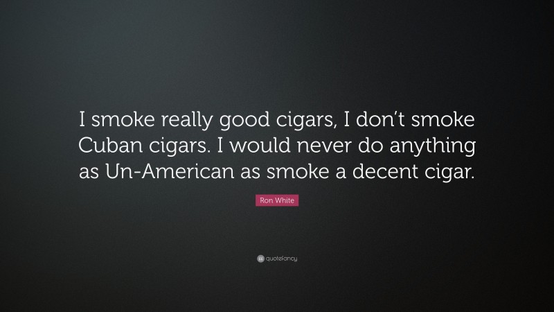 Ron White Quote: “I smoke really good cigars, I don’t smoke Cuban cigars. I would never do anything as Un-American as smoke a decent cigar.”