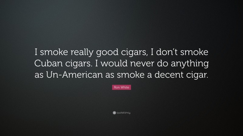 Ron White Quote: “I smoke really good cigars, I don’t smoke Cuban cigars. I would never do anything as Un-American as smoke a decent cigar.”