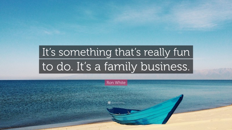 Ron White Quote: “It’s something that’s really fun to do. It’s a family business.”