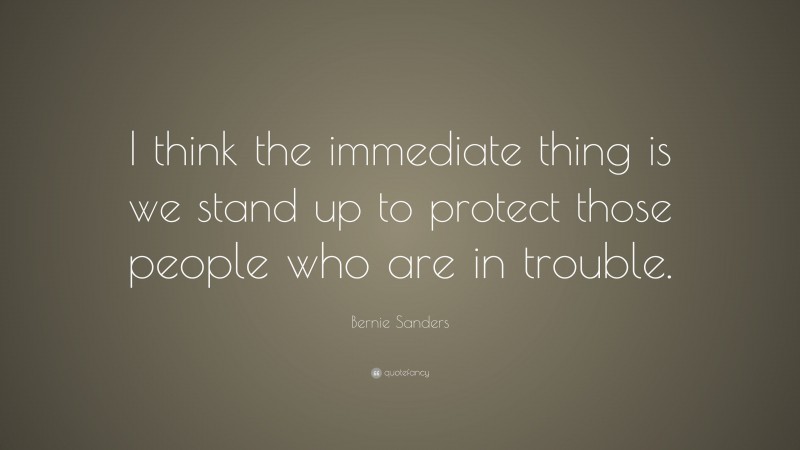 Bernie Sanders Quote: “I think the immediate thing is we stand up to protect those people who are in trouble.”
