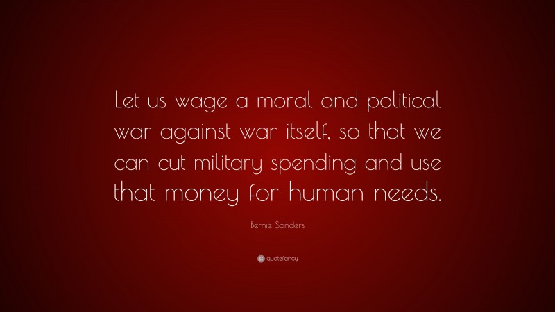 Bernie Sanders Quote: “Let us wage a moral and political war against war itself, so that we can cut military spending and use that money for human needs.”
