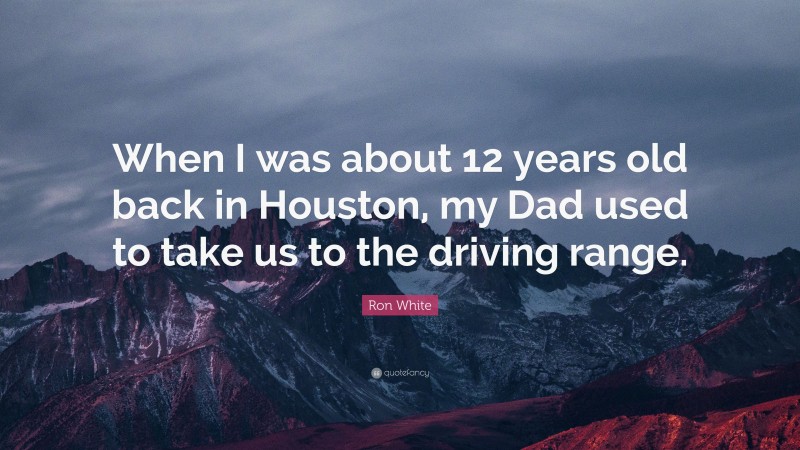 Ron White Quote: “When I was about 12 years old back in Houston, my Dad used to take us to the driving range.”