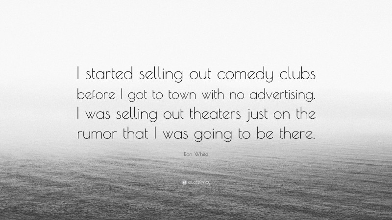 Ron White Quote: “I started selling out comedy clubs before I got to town with no advertising. I was selling out theaters just on the rumor that I was going to be there.”