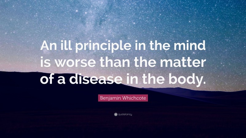 Benjamin Whichcote Quote: “An ill principle in the mind is worse than the matter of a disease in the body.”