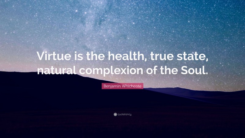 Benjamin Whichcote Quote: “Virtue is the health, true state, natural complexion of the Soul.”