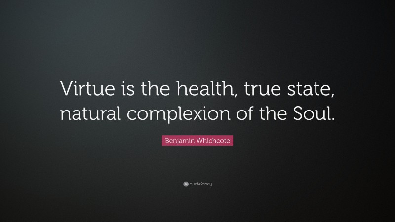 Benjamin Whichcote Quote: “Virtue is the health, true state, natural complexion of the Soul.”