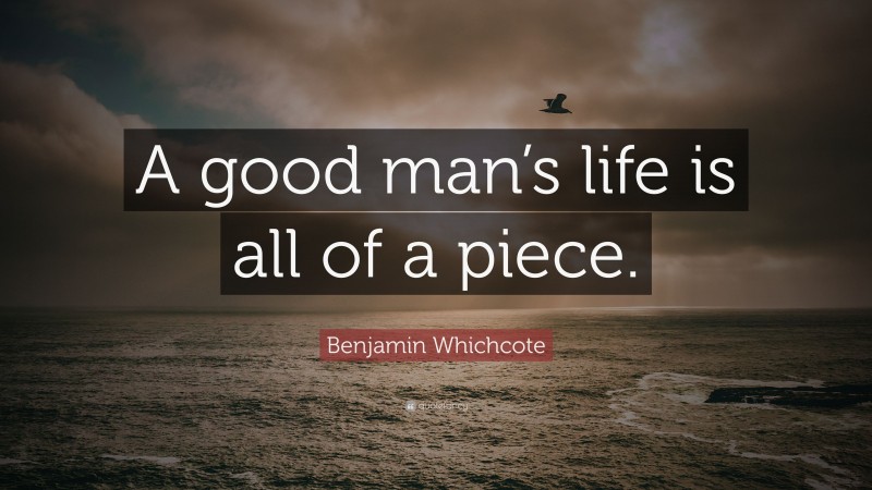 Benjamin Whichcote Quote: “A good man’s life is all of a piece.”