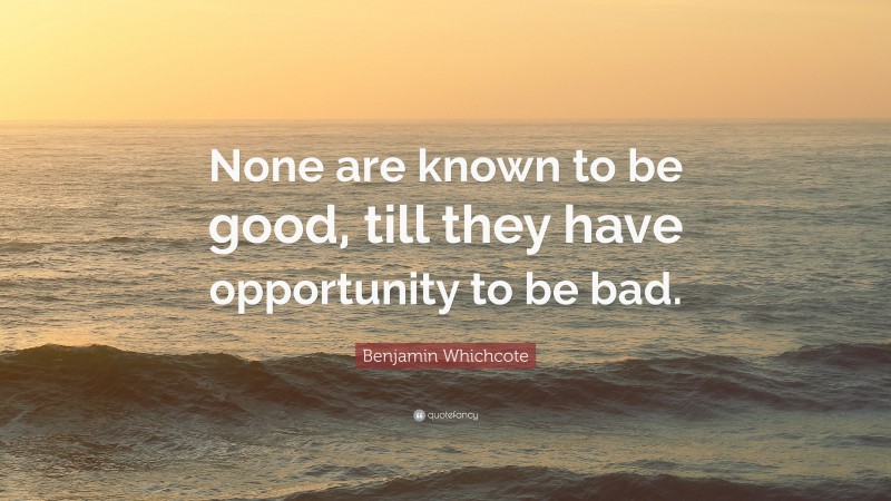 Benjamin Whichcote Quote: “None are known to be good, till they have opportunity to be bad.”