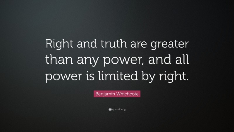 Benjamin Whichcote Quote: “Right and truth are greater than any power, and all power is limited by right.”