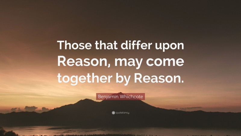 Benjamin Whichcote Quote: “Those that differ upon Reason, may come together by Reason.”