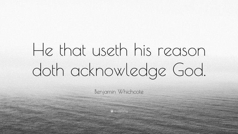 Benjamin Whichcote Quote: “He that useth his reason doth acknowledge God.”