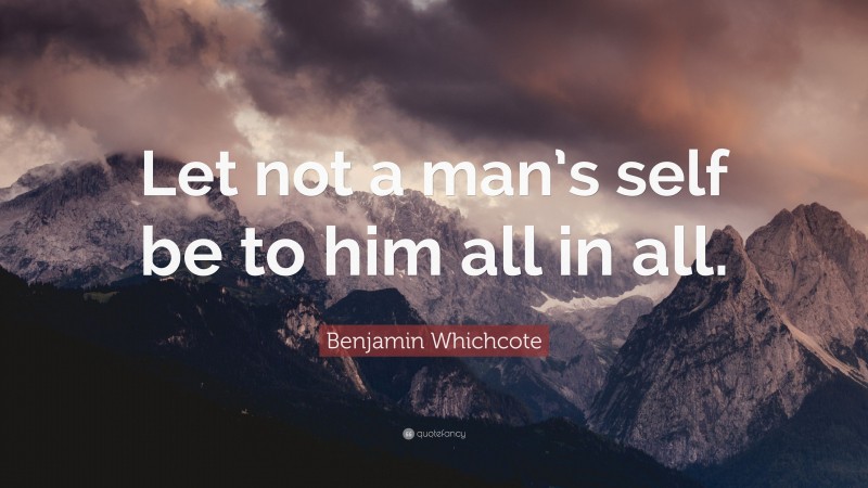 Benjamin Whichcote Quote: “Let not a man’s self be to him all in all.”