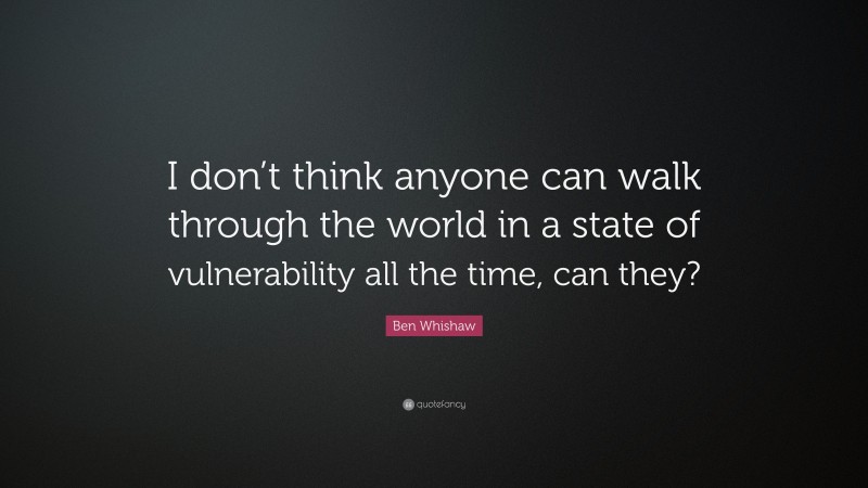 Ben Whishaw Quote: “I don’t think anyone can walk through the world in a state of vulnerability all the time, can they?”
