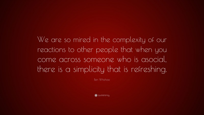 Ben Whishaw Quote: “We are so mired in the complexity of our reactions to other people that when you come across someone who is asocial, there is a simplicity that is refreshing.”