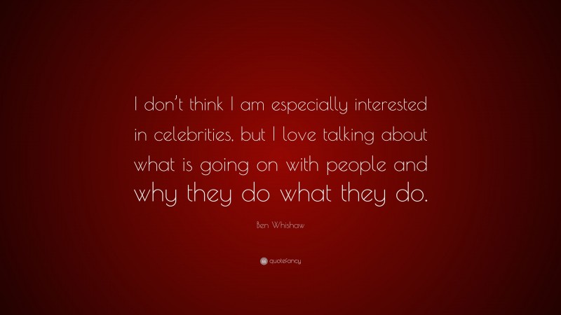 Ben Whishaw Quote: “I don’t think I am especially interested in celebrities, but I love talking about what is going on with people and why they do what they do.”