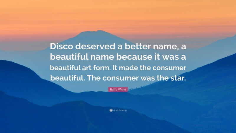 Barry White Quote: “Disco deserved a better name, a beautiful name because it was a beautiful art form. It made the consumer beautiful. The consumer was the star.”