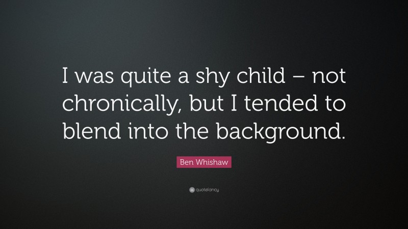 Ben Whishaw Quote: “I was quite a shy child – not chronically, but I tended to blend into the background.”