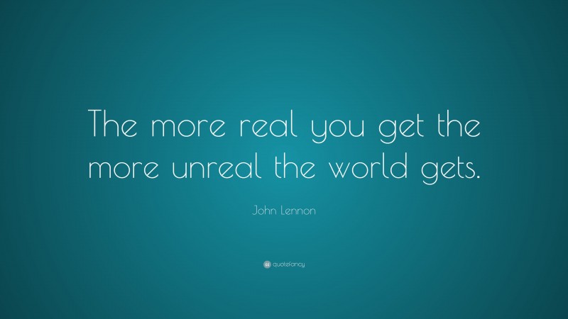 John Lennon Quote: “The more real you get the more unreal the world gets. ”