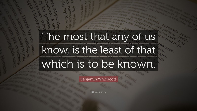 Benjamin Whichcote Quote: “The most that any of us know, is the least of that which is to be known.”