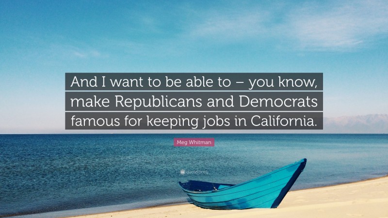 Meg Whitman Quote: “And I want to be able to – you know, make Republicans and Democrats famous for keeping jobs in California.”