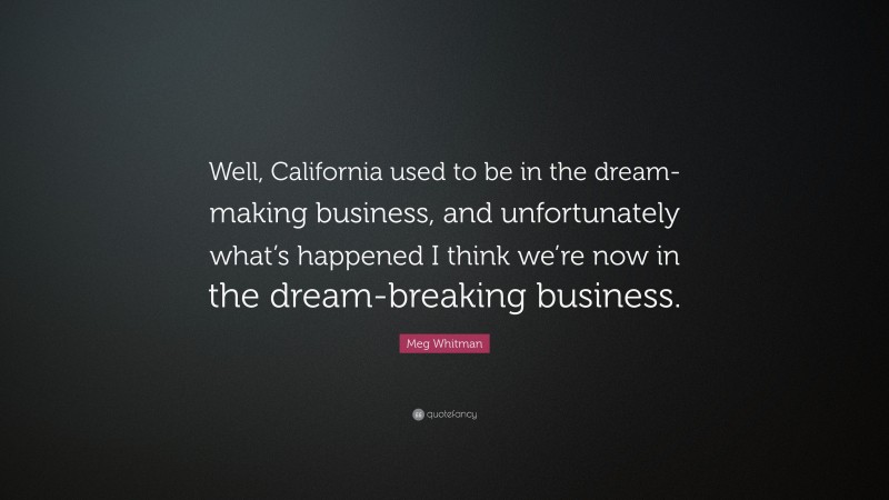 Meg Whitman Quote: “Well, California used to be in the dream-making business, and unfortunately what’s happened I think we’re now in the dream-breaking business.”