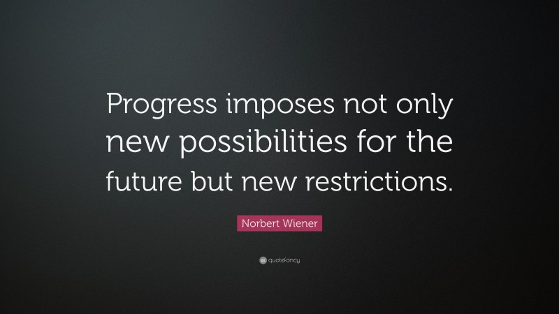 Norbert Wiener Quote: “Progress imposes not only new possibilities for the future but new restrictions.”