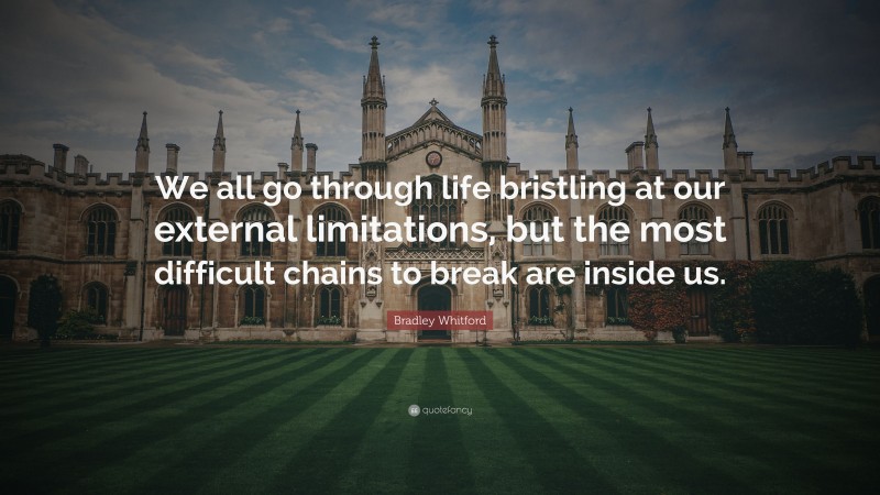 Bradley Whitford Quote: “We all go through life bristling at our external limitations, but the most difficult chains to break are inside us.”