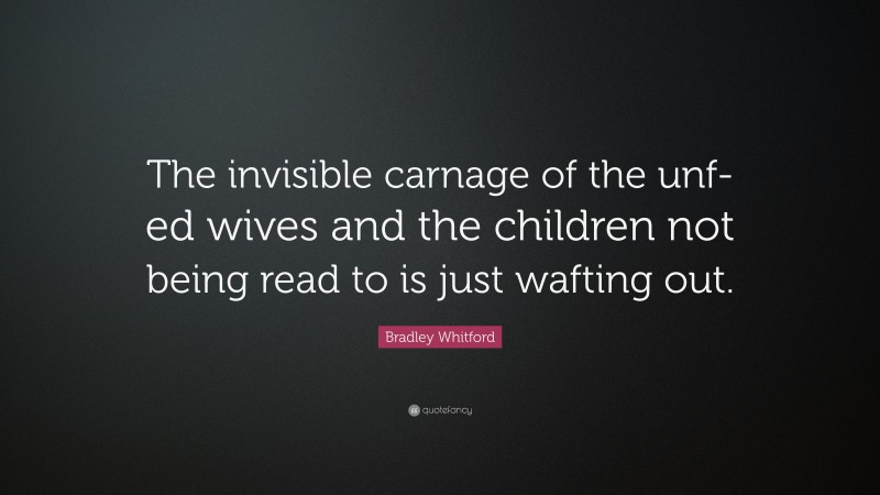 Bradley Whitford Quote: “The invisible carnage of the unf-ed wives and the children not being read to is just wafting out.”