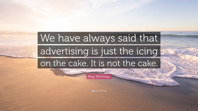 Meg Whitman Quote: “We have always said that advertising is just the icing on the cake. It is not the cake.”