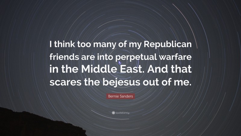 Bernie Sanders Quote: “I think too many of my Republican friends are into perpetual warfare in the Middle East. And that scares the bejesus out of me.”