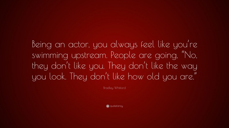 Bradley Whitford Quote: “Being an actor, you always feel like you’re swimming upstream. People are going, “No, they don’t like you. They don’t like the way you look. They don’t like how old you are.””