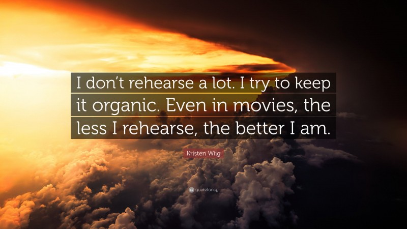 Kristen Wiig Quote: “I don’t rehearse a lot. I try to keep it organic. Even in movies, the less I rehearse, the better I am.”