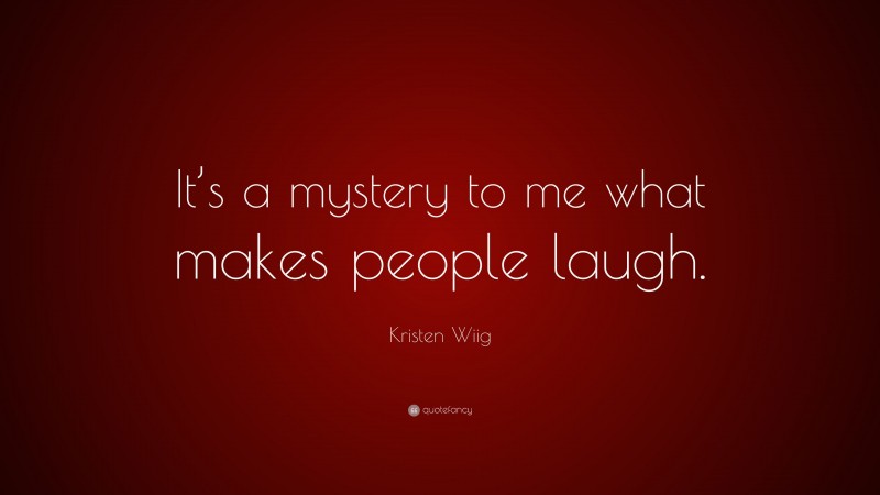 Kristen Wiig Quote: “It’s a mystery to me what makes people laugh.”