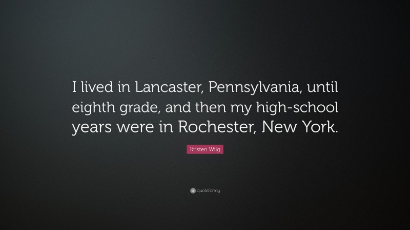 Kristen Wiig Quote: “I lived in Lancaster, Pennsylvania, until eighth grade, and then my high-school years were in Rochester, New York.”