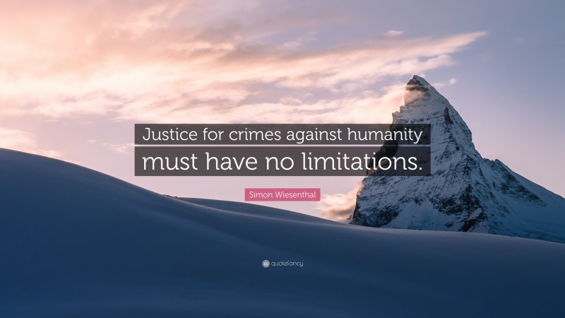Simon Wiesenthal Quote: “Justice for crimes against humanity must have no limitations.”