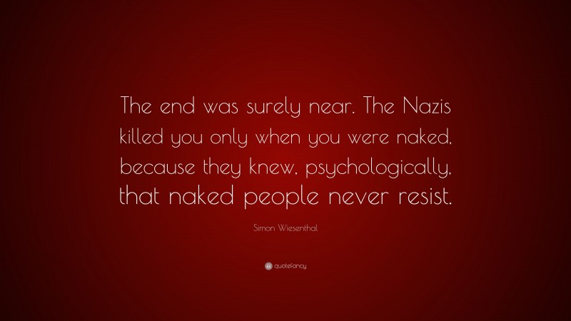 Simon Wiesenthal Quote: “The end was surely near. The Nazis killed you only when you were naked, because they knew, psychologically, that naked people never resist.”