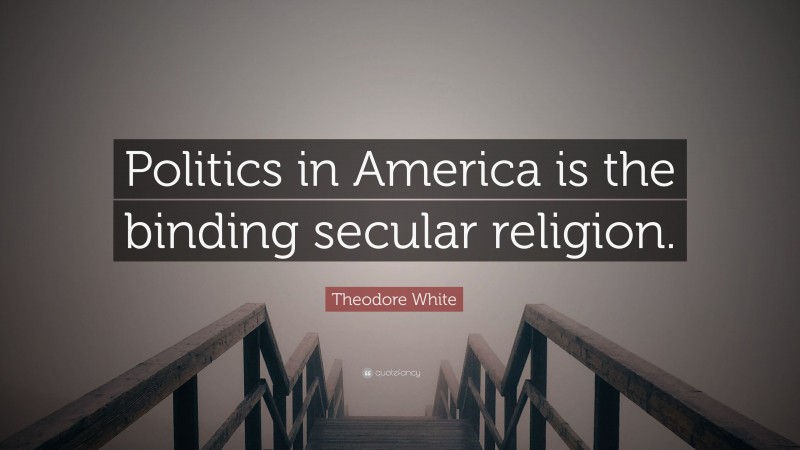 Theodore White Quote: “Politics in America is the binding secular religion.”