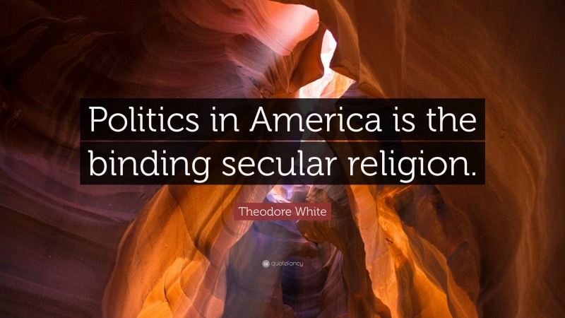 Theodore White Quote: “Politics in America is the binding secular religion.”