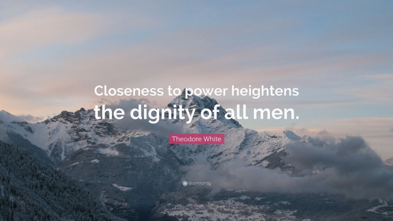 Theodore White Quote: “Closeness to power heightens the dignity of all men.”