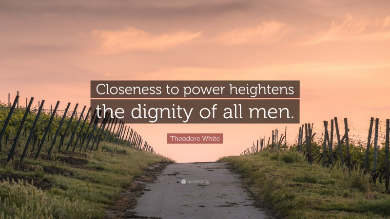 Theodore White Quote: “Closeness to power heightens the dignity of all men.”